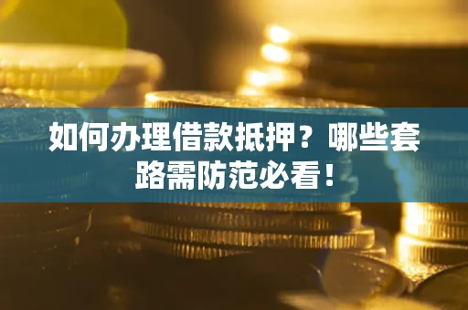 北京如何办理借款抵押?哪些套路需防范必看! 北京如何办理借款抵押?哪些套路需防范必看!