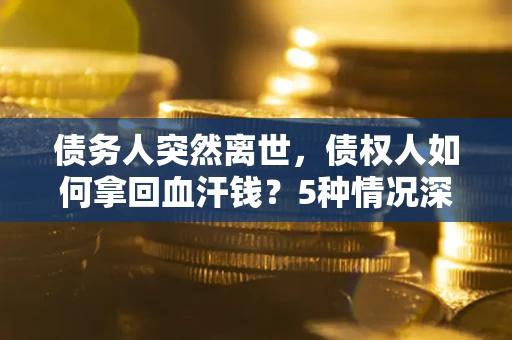 北京债务人突然离世,债权人如何拿回血汗钱?5种情况深度解析 北京债务人突然离世,债权人如何拿回血汗钱?5种情况深度解析