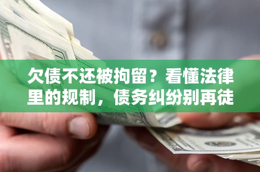 北京欠债不还被拘留?看懂法律里的规制,债务纠纷别再徒劳奔波 北京欠债不还被拘留?看懂法律里的规制,债务纠纷别再徒劳奔波