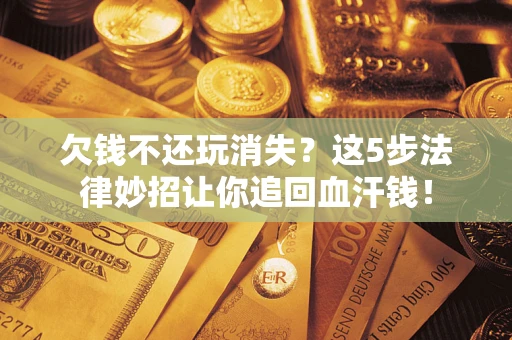 北京欠钱不还玩消失?这5步法律妙招让你追回血汗钱! 北京欠钱不还玩消失?这5步法律妙招让你追回血汗钱!