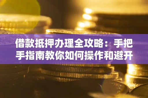 北京借款抵押办理全攻略:手把手指南教你如何操作和避开雷区 北京借款抵押办理全攻略:手把手指南教你如何操作和避开雷区
