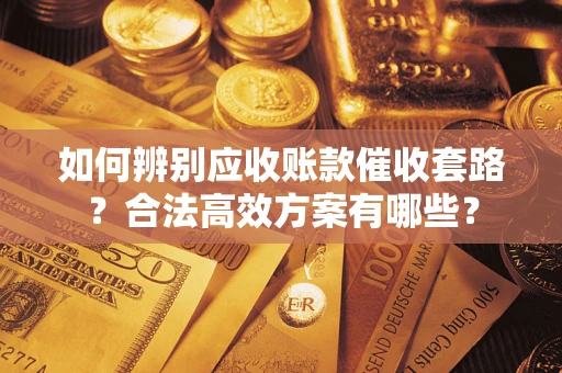 北京如何辨别应收账款催收套路?合法高效方案有哪些? 北京如何辨别应收账款催收套路?合法高效方案有哪些?