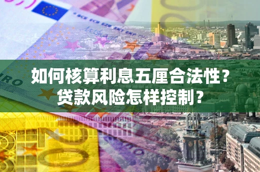 北京如何核算利息五厘合法性?贷款风险怎样控制? 北京如何核算利息五厘合法性?贷款风险怎样控制?
