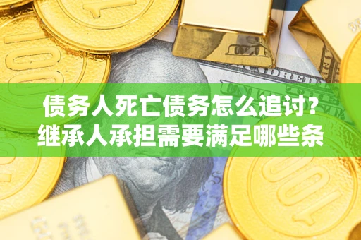 北京债务人死亡债务怎么追讨?继承人承担需要满足哪些条件? 北京债务人死亡债务怎么追讨?继承人承担需要满足哪些条件?