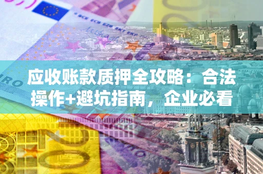 北京应收账款质押全攻略:合法操作+避坑指南,企业必看! 北京应收账款质押全攻略:合法操作+避坑指南,企业必看!
