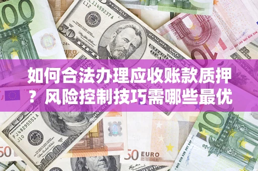 北京如何合法办理应收账款质押?风险控制技巧需哪些最优? 北京如何合法办理应收账款质押?风险控制技巧需哪些最优?