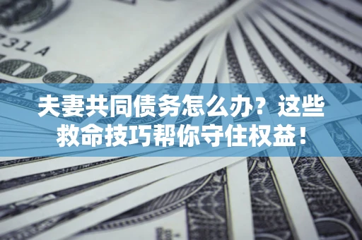 北京夫妻共同债务怎么办?这些救命技巧帮你守住权益! 北京夫妻共同债务怎么办?这些救命技巧帮你守住权益!