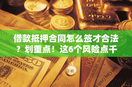 北京借款抵押合同怎么签才合法?划重点!这6个风险点千万别碰 北京借款抵押合同怎么签才合法?划重点!这6个风险点千万别碰