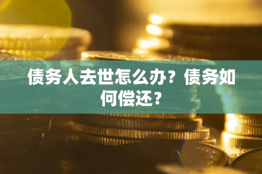 北京债务人去世怎么办?债务如何偿还? 北京债务人去世怎么办?债务如何偿还?