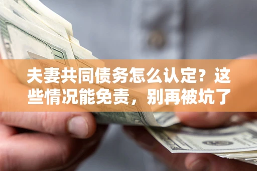 北京夫妻共同债务怎么认定?这些情况能免责,别再被坑了! 北京夫妻共同债务怎么认定?这些情况能免责,别再被坑了!