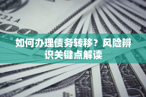 北京如何办理债务转移?风险辨识关键点解读 北京如何办理债务转移?风险辨识关键点解读