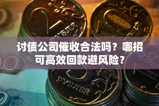 北京讨债公司催收合法吗?哪招可高效回款避风险? 北京讨债公司催收合法吗?哪招可高效回款避风险?