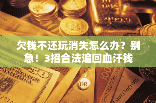 北京欠钱不还玩消失怎么办?别急!3招合法追回血汗钱 北京欠钱不还玩消失怎么办?别急!3招合法追回血汗钱