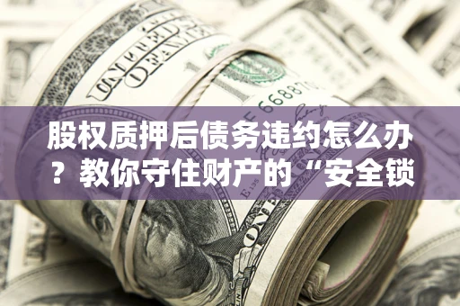 北京股权质押后债务违约怎么办?教你守住财产的“安全锁” 北京股权质押后债务违约怎么办?教你守住财产的“安全锁”