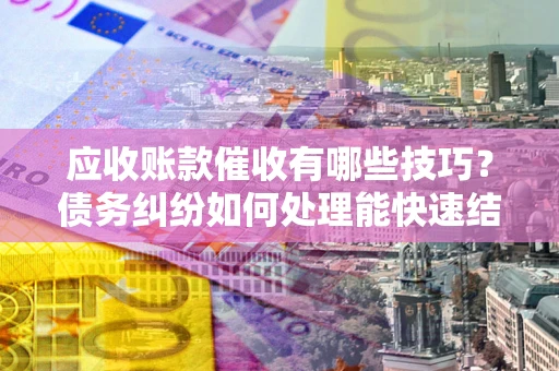 北京应收账款催收有哪些技巧?债务纠纷如何处理能快速结清? 北京应收账款催收有哪些技巧?债务纠纷如何处理能快速结清?