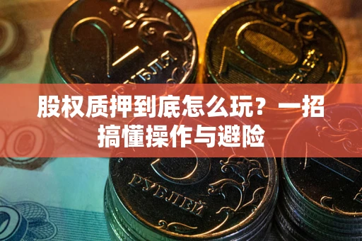 北京股权质押到底怎么玩?一招搞懂操作与避险 北京股权质押到底怎么玩?一招搞懂操作与避险