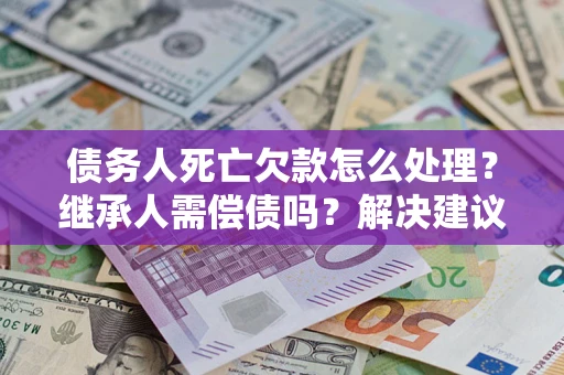 北京债务人死亡欠款怎么处理?继承人需偿债吗?解决建议 北京债务人死亡欠款怎么处理?继承人需偿债吗?解决建议