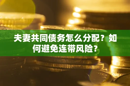北京夫妻共同债务怎么分配?如何避免连带风险? 北京夫妻共同债务怎么分配?如何避免连带风险?