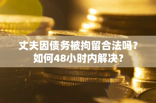 北京丈夫因债务被拘留合法吗?如何48小时内解决? 北京丈夫因债务被拘留合法吗?如何48小时内解决?