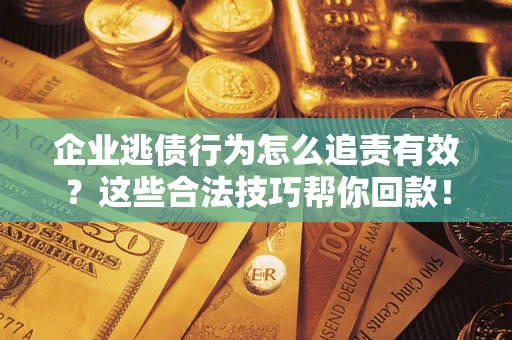 北京企业逃债行为怎么追责有效?这些合法技巧帮你回款! 北京企业逃债行为怎么追责有效?这些合法技巧帮你回款!