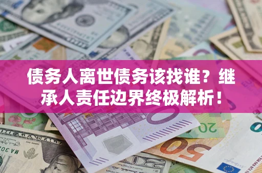 北京债务人离世债务该找谁?继承人责任边界终极解析! 北京债务人离世债务该找谁?继承人责任边界终极解析!