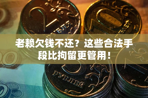 北京老赖欠钱不还?这些合法手段比拘留更管用! 北京老赖欠钱不还?这些合法手段比拘留更管用!