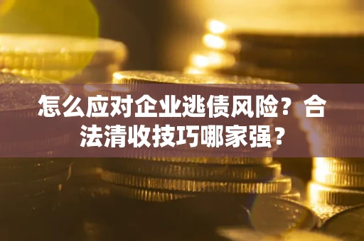 北京怎么应对企业逃债风险?合法清收技巧哪家强? 北京怎么应对企业逃债风险?合法清收技巧哪家强?
