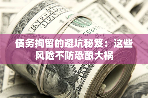 北京债务拘留的避坑秘笈:这些风险不防恐酿大祸 北京债务拘留的避坑秘笈:这些风险不防恐酿大祸