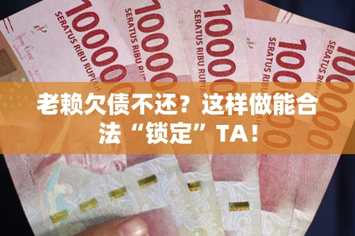 北京老赖欠债不还?这样做能合法“锁定”TA! 北京老赖欠债不还?这样做能合法“锁定”TA!