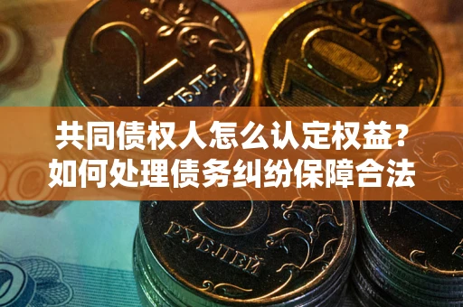 北京共同债权人怎么认定权益?如何处理债务纠纷保障合法权益? 北京共同债权人怎么认定权益?如何处理债务纠纷保障合法权益?