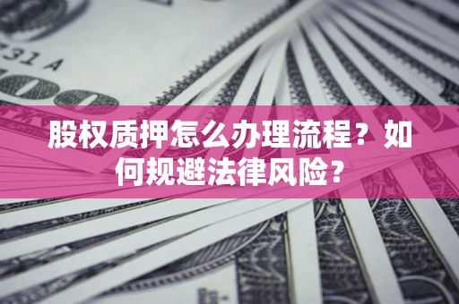 北京股权质押怎么办理流程?如何规避法律风险? 北京股权质押怎么办理流程?如何规避法律风险?